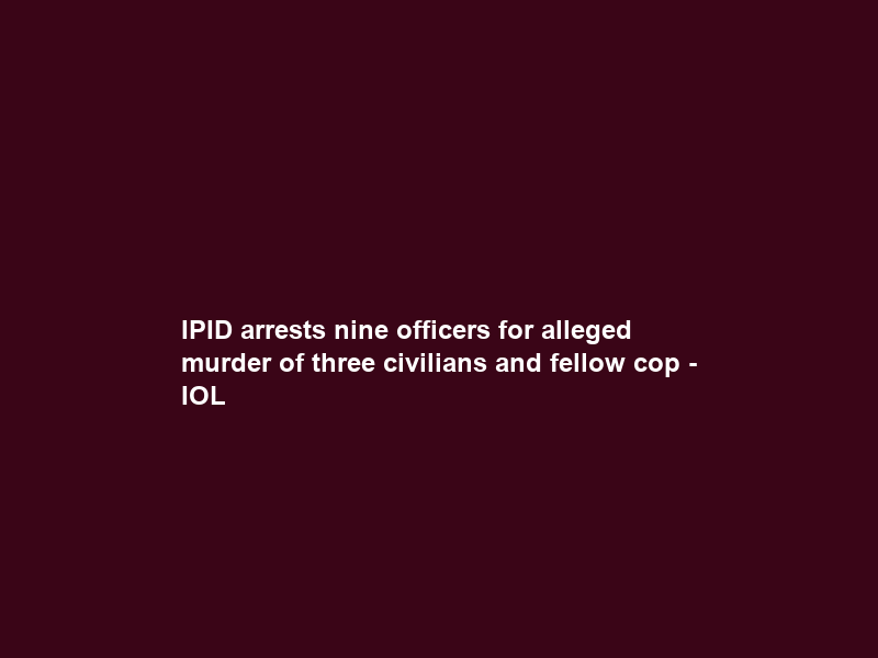 IPID arrests nine officers for alleged murder of three civilians and fellow cop – IOL