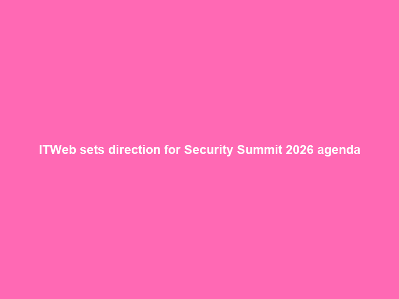 ITWeb sets direction for Security Summit 2026 agenda