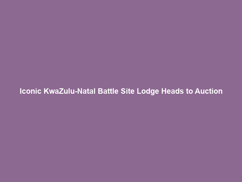 Iconic KwaZulu-Natal Battle Site Lodge Heads to Auction
