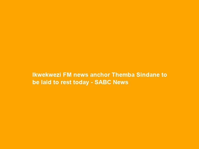 Ikwekwezi FM news anchor Themba Sindane to be laid to rest today – SABC News