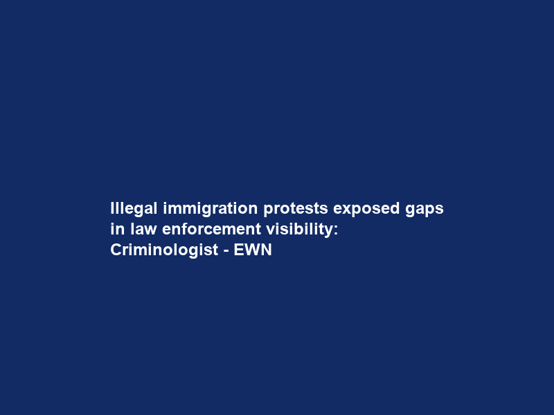 Illegal immigration protests exposed gaps in law enforcement visibility: Criminologist – EWN