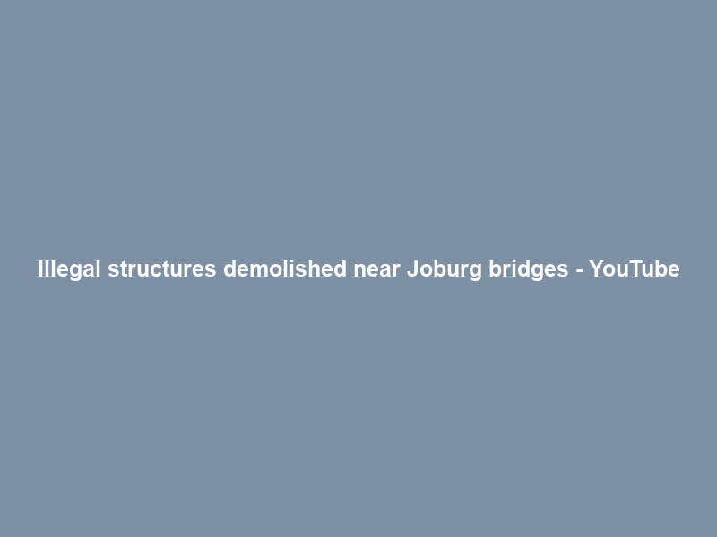 Illegal structures demolished near Joburg bridges – YouTube