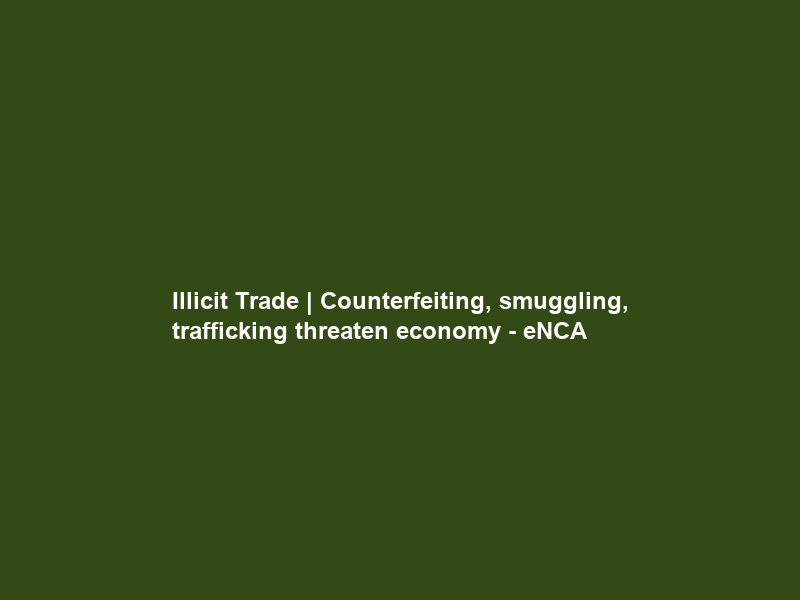 Illicit Trade | Counterfeiting, smuggling, trafficking threaten economy – eNCA