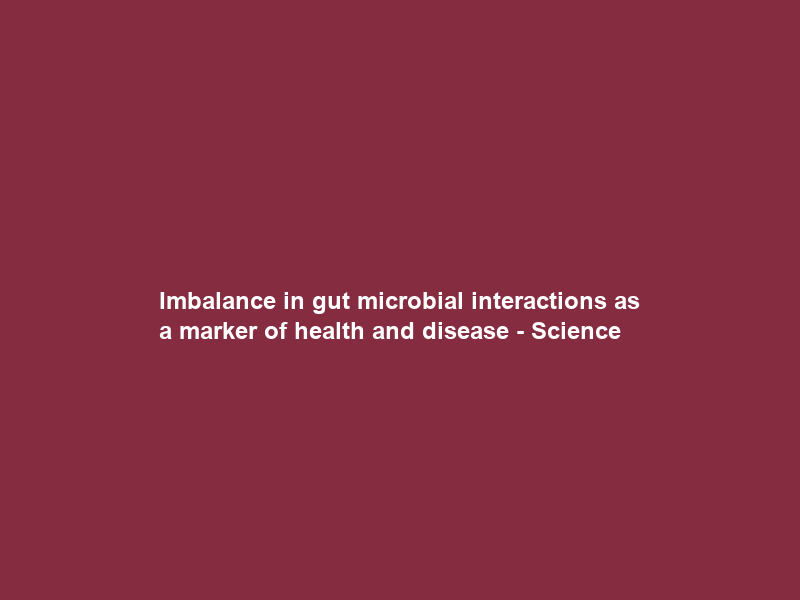 Imbalance in gut microbial interactions as a marker of health and disease – Science