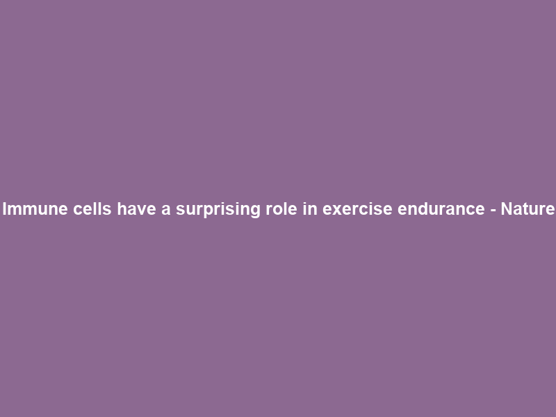Immune cells have a surprising role in exercise endurance – Nature