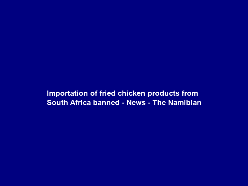Importation of fried chicken products from South Africa banned – News – The Namibian