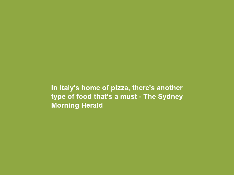 In Italy’s home of pizza, there’s another type of food that’s a must – The Sydney Morning Herald