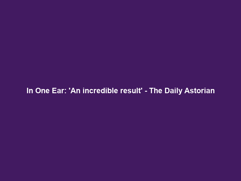 In One Ear: ‘An incredible result’ – The Daily Astorian