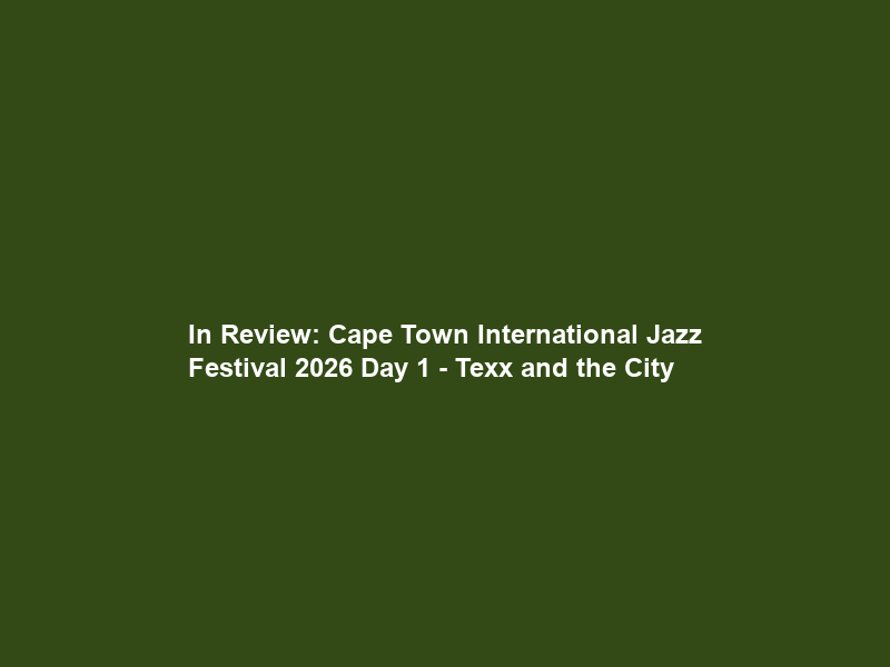 In Review: Cape Town International Jazz Festival 2026 Day 1 – Texx and the City