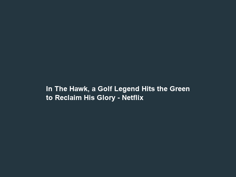 In The Hawk, a Golf Legend Hits the Green to Reclaim His Glory – Netflix