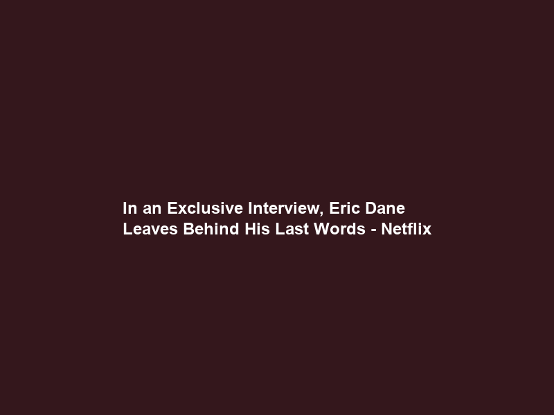 In an Exclusive Interview, Eric Dane Leaves Behind His Last Words – Netflix