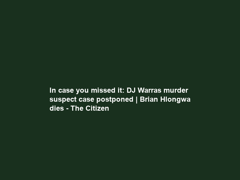 In case you missed it: DJ Warras murder suspect case postponed | Brian Hlongwa dies – The Citizen