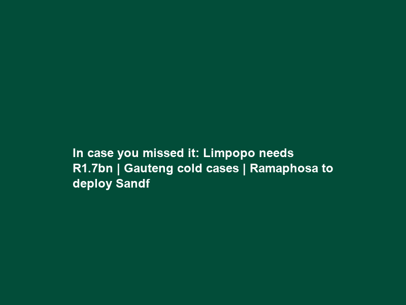 In case you missed it: Limpopo needs R1.7bn | Gauteng cold cases | Ramaphosa to deploy Sandf