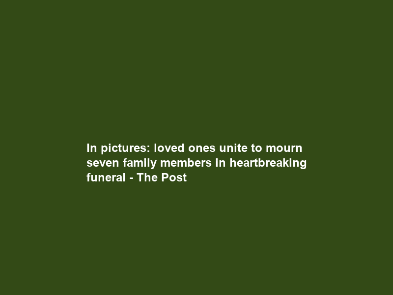 In pictures: loved ones unite to mourn seven family members in heartbreaking funeral – The Post