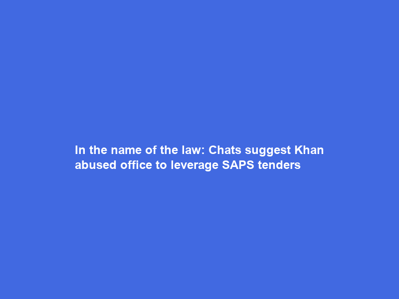 In the name of the law: Chats suggest Khan abused office to leverage SAPS tenders