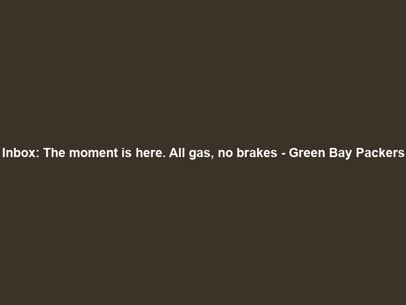 Inbox: The moment is here. All gas, no brakes – Green Bay Packers