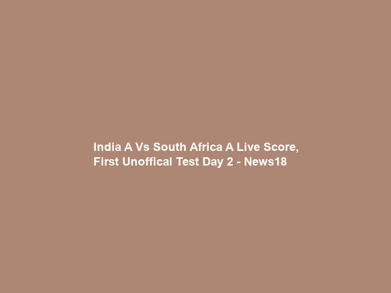 India A Vs South Africa A Live Score, First Unoffical Test Day 2 – News18