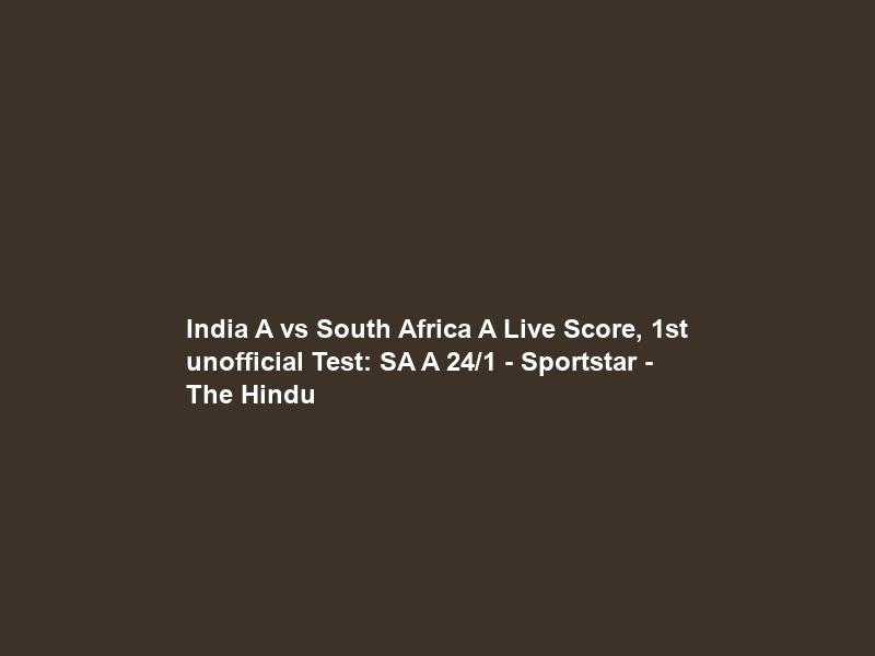 India A vs South Africa A Live Score, 1st unofficial Test: SA A 24/1 – Sportstar – The Hindu