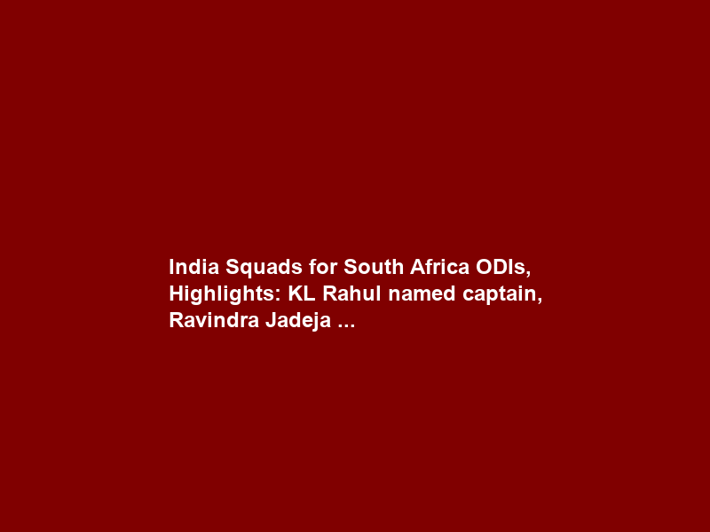 India Squads for South Africa ODIs, Highlights: KL Rahul named captain, Ravindra Jadeja …