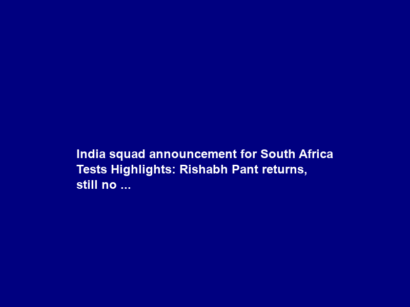 India squad announcement for South Africa Tests Highlights: Rishabh Pant returns, still no …