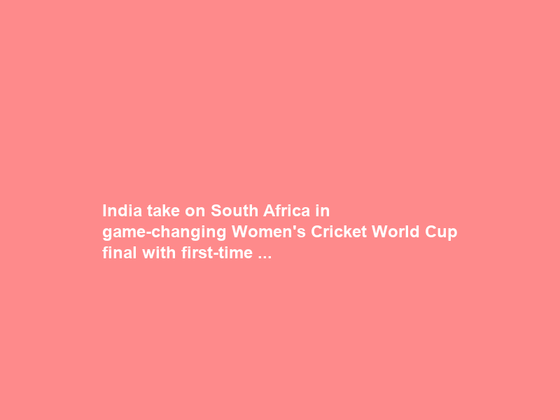 India take on South Africa in game-changing Women’s Cricket World Cup final with first-time …