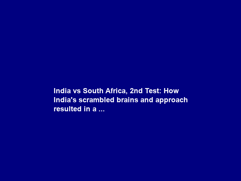 India vs South Africa, 2nd Test: How India’s scrambled brains and approach resulted in a …