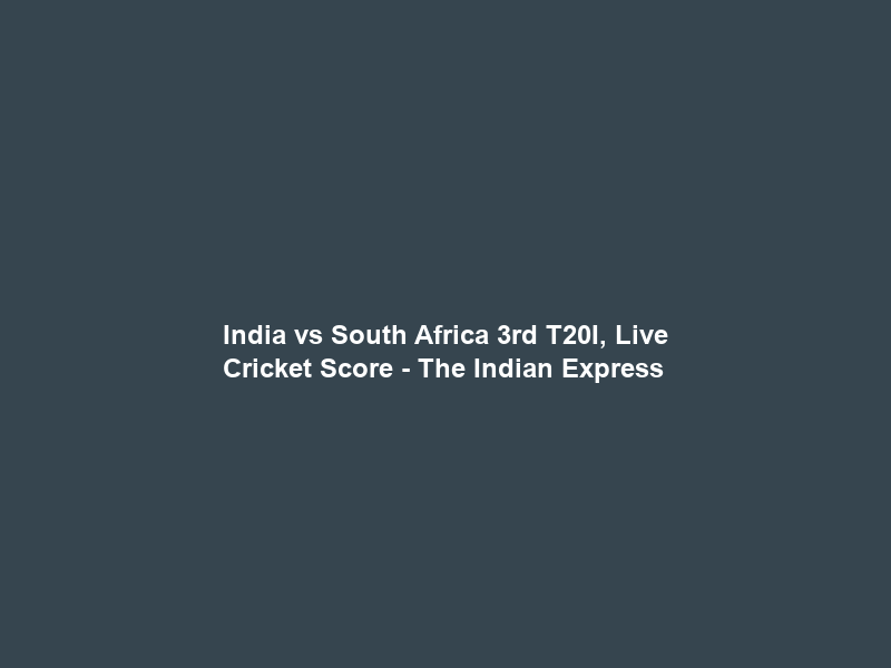 India vs South Africa 3rd T20I, Live Cricket Score – The Indian Express