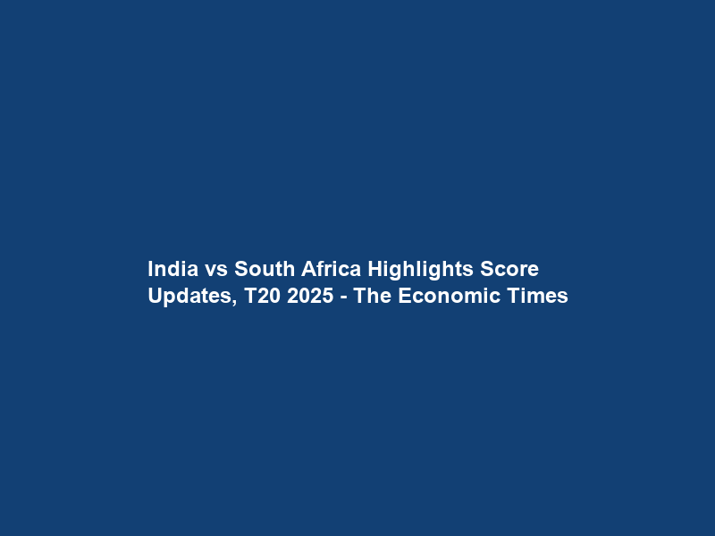 India vs South Africa Highlights Score Updates, T20 2025 – The Economic Times