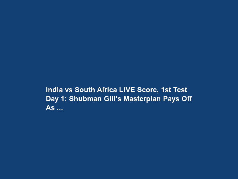 India vs South Africa LIVE Score, 1st Test Day 1: Shubman Gill’s Masterplan Pays Off As …