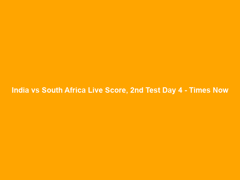 India vs South Africa Live Score, 2nd Test Day 4 – Times Now