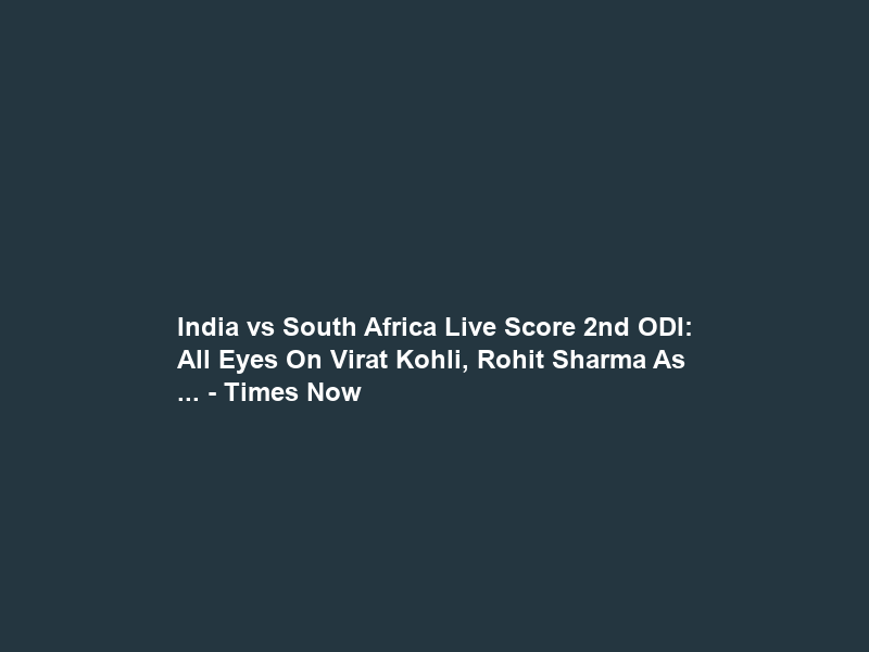 India vs South Africa Live Score 2nd ODI: All Eyes On Virat Kohli, Rohit Sharma As … – Times Now