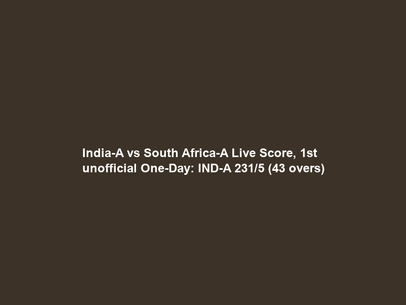 India-A vs South Africa-A Live Score, 1st unofficial One-Day: IND-A 231/5 (43 overs)