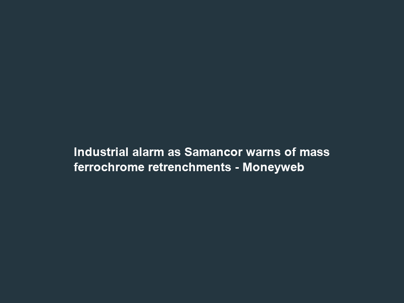 Industrial alarm as Samancor warns of mass ferrochrome retrenchments – Moneyweb