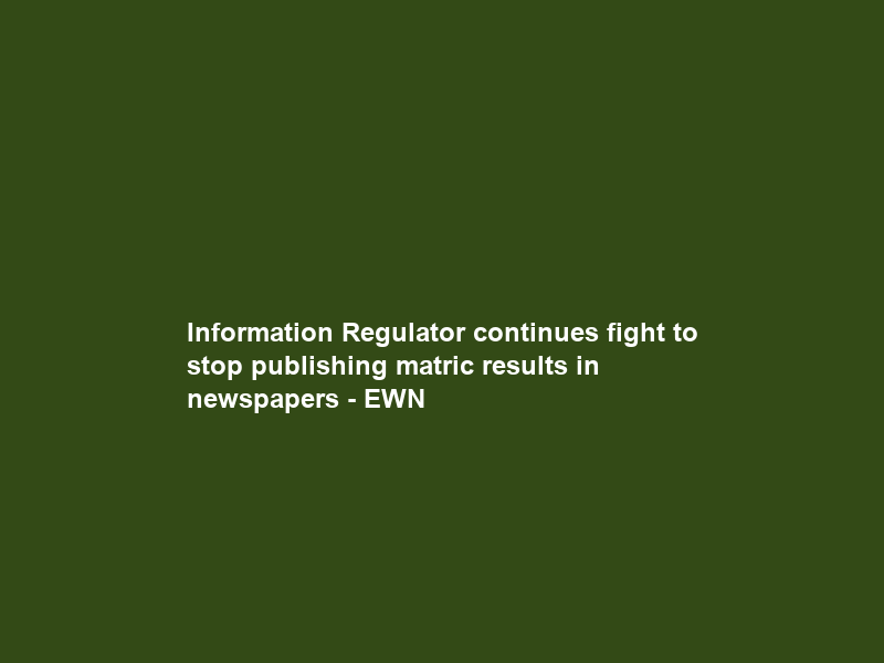 Information Regulator continues fight to stop publishing matric results in newspapers – EWN