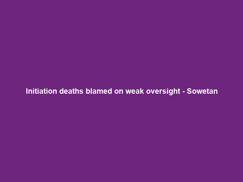 Initiation deaths blamed on weak oversight – Sowetan