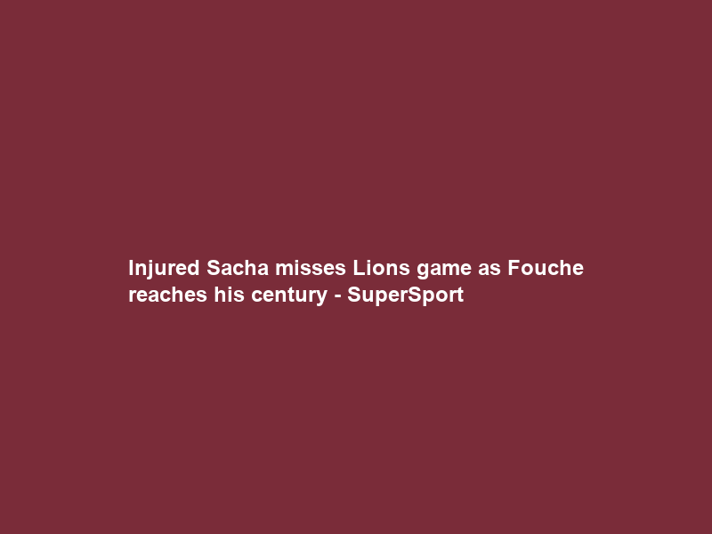 Injured Sacha misses Lions game as Fouche reaches his century – SuperSport