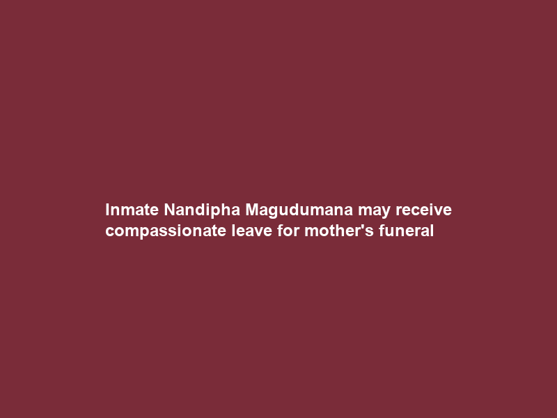 Inmate Nandipha Magudumana may receive compassionate leave for mother’s funeral