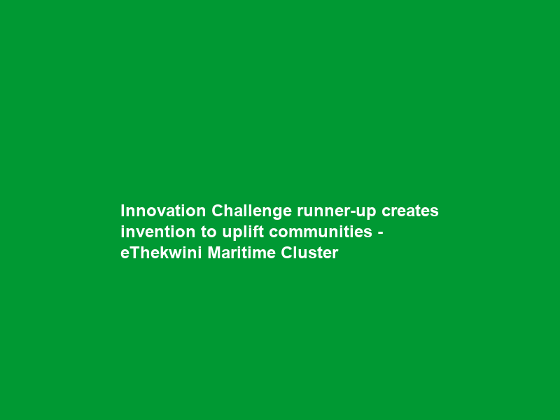 Innovation Challenge runner-up creates invention to uplift communities – eThekwini Maritime Cluster