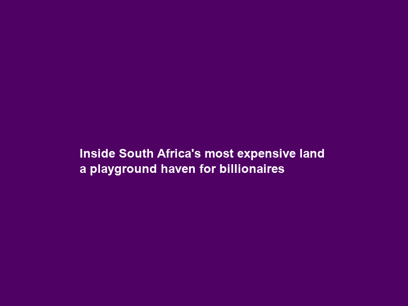 Inside South Africa’s most expensive land — a playground haven for billionaires