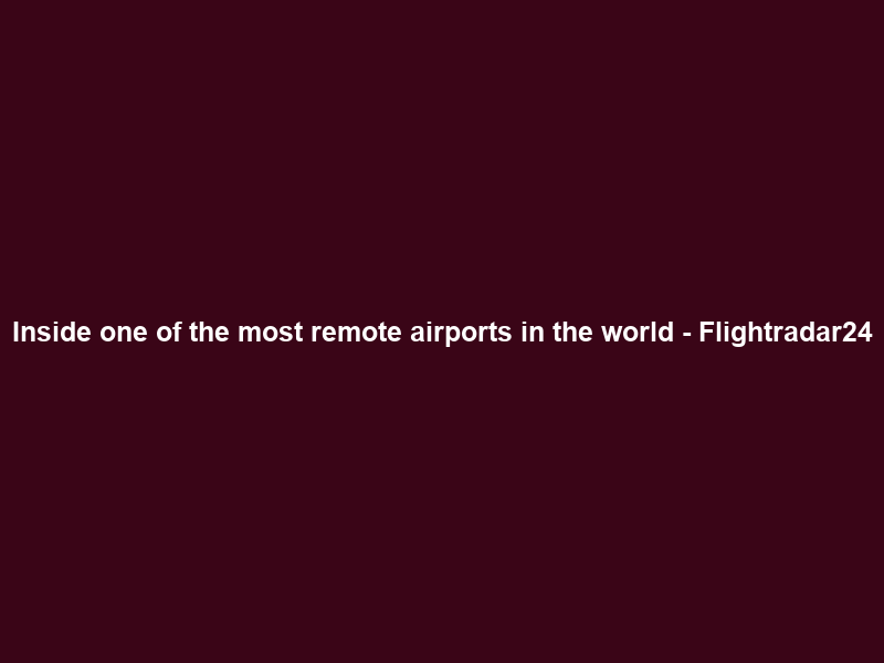 Inside one of the most remote airports in the world – Flightradar24
