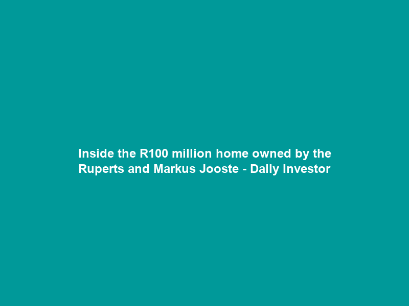 Inside the R100 million home owned by the Ruperts and Markus Jooste – Daily Investor