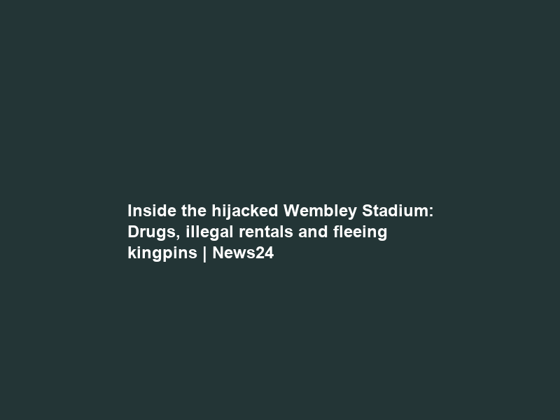 Inside the hijacked Wembley Stadium: Drugs, illegal rentals and fleeing kingpins | News24