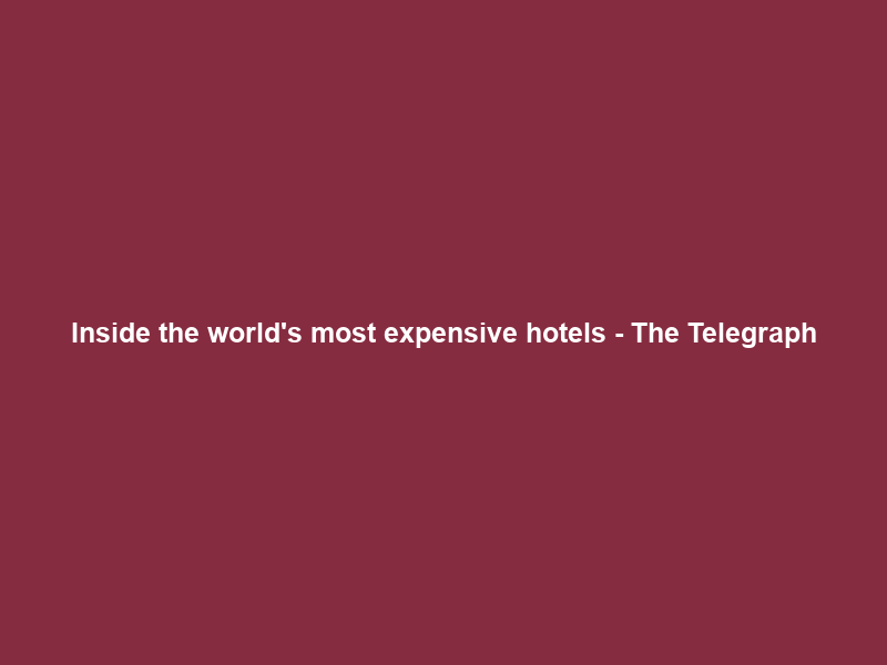 Inside the world’s most expensive hotels – The Telegraph