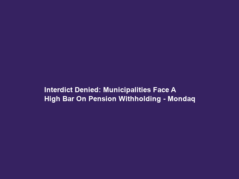 Interdict Denied: Municipalities Face A High Bar On Pension Withholding – Mondaq