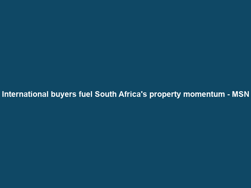 International buyers fuel South Africa’s property momentum – MSN