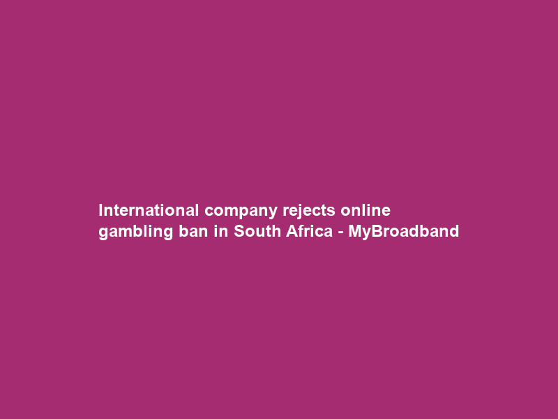 International company rejects online gambling ban in South Africa – MyBroadband