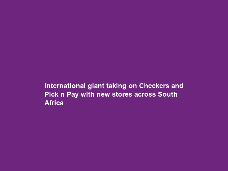 International giant taking on Checkers and Pick n Pay with new stores across South Africa