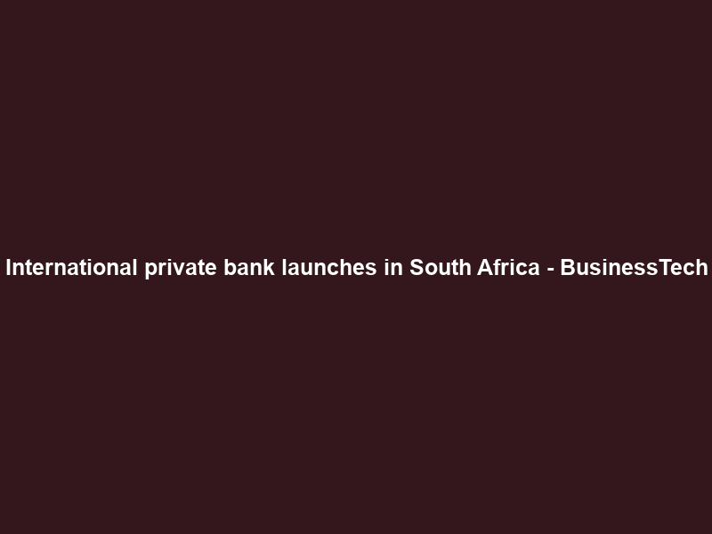 International private bank launches in South Africa – BusinessTech