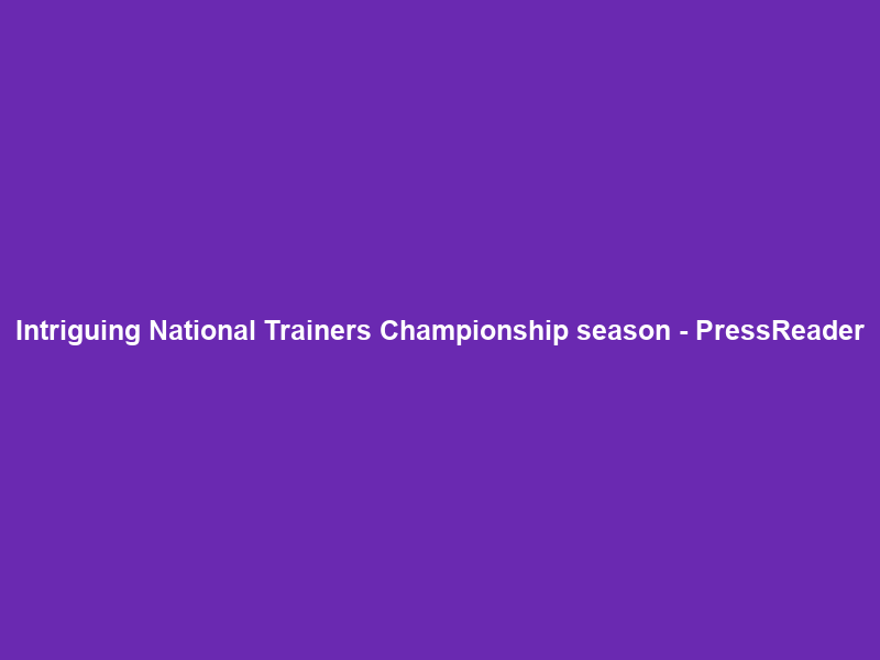 Intriguing National Trainers Championship season – PressReader
