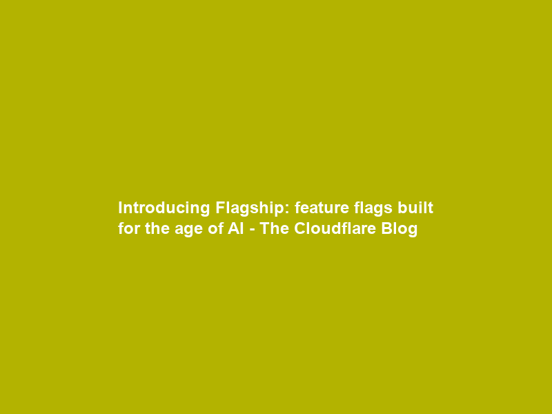 Introducing Flagship: feature flags built for the age of AI – The Cloudflare Blog